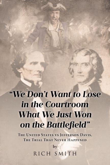 We Dont Want to Lose in the Courtroom What We Just Won on the Battlefield: The United States vs Jefferson Davis, The Trial That Never Happened