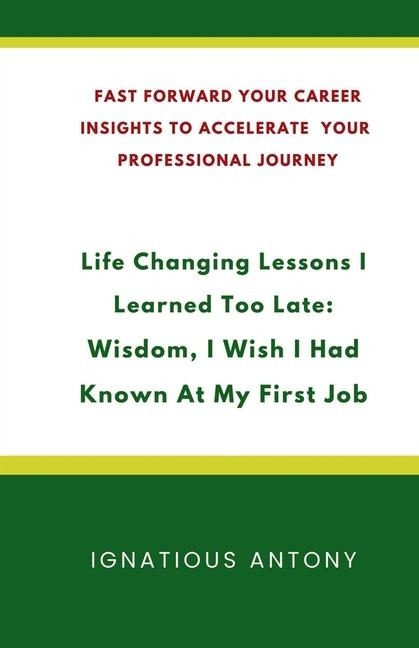 Life-Changing Lessons I Learned Too Late: Wisdom, I Wish I had Known At My First Job: Fast Forward Your Career: Insights to Accelerate Your Professional Journey