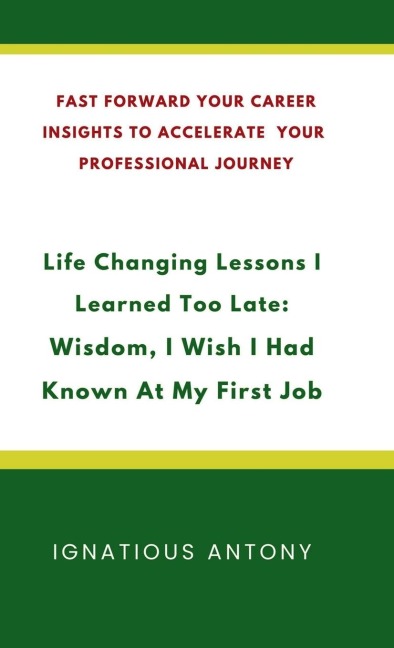 Life-Changing Lessons I Learned Too Late: Wisdom, I Wish I had Known At My First Job: Fast Forward Your Career: Insights to Accelerate Your Professional Journey