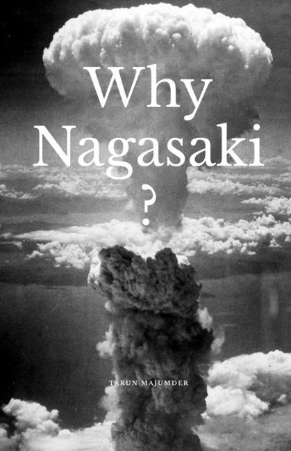 Why Nagasaki?: Understanding the Why and How of the Second Atomic Strike