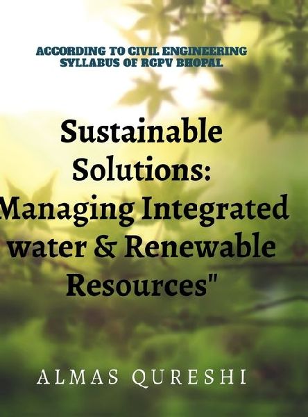 Sustainable Solutions: Managing Integrated Water and Renewable Resources : According to the Civil Engineerinng Syllabus of RGPV, Bhopal