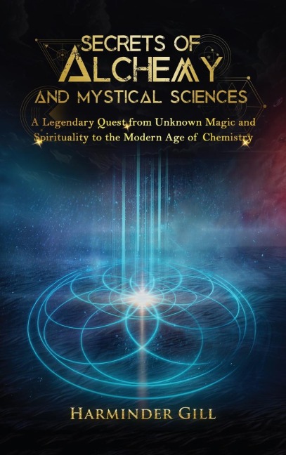 Secrets of Alchemy and Mystical Sciences: A Legendary Quest from Unknown Magic and Spirituality to the Modern Age of Chemistry