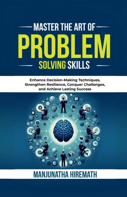 Master The Art of Problem Solving Skills: Enhance Decision-Making Techniques, Strengthen Resilience, Conquer Challenges, and Achieve Lasting Success