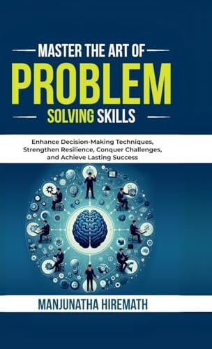 Master The Art of Problem Solving Skills Enhance Decision-Making Techniques, Strengthen Resilience, Conquer Challenges, and Achieve Lasting Success