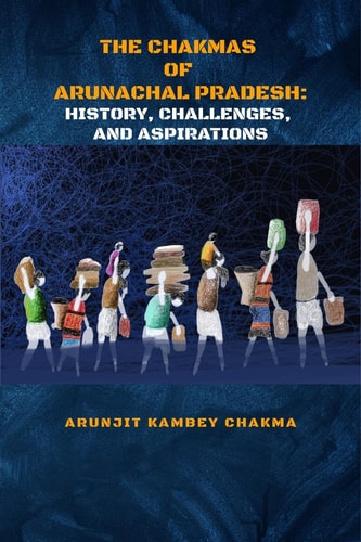 The Chakmas of Arunachal Pradesh History, Challenges, and Hope
