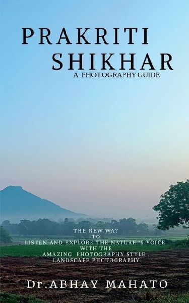 Prakriti Shikhar: A Complete Photography Guide . the New Way to Listen and Explore the Nature s Voice with the Amazing Photography Style . Landscape Photography.