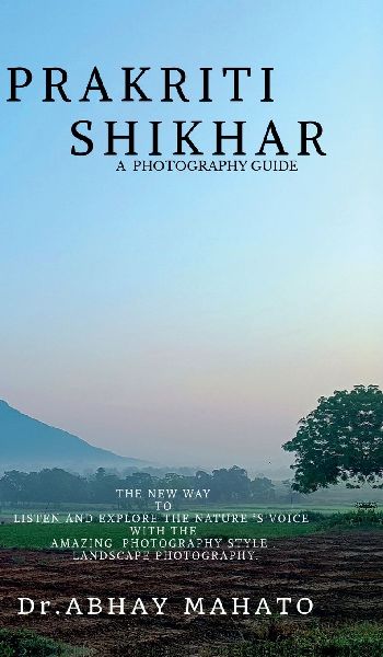 PRAKRITI SHIKHAR: A COMPLETE PHOTOGRAPHY GUIDE . THE NEW WAY TO LISTEN AND EXPLORE THE NATURE S VOICE WITH THE AMAZING PHOTOGRAPHY STYLE . LANDSCAPE PHOTOGRAPHY.