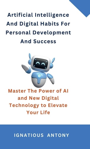 Artificial Intelligence And Digital Habits For Personal Development And Success Master The Power of AI and New Digital Technology to Elevate Your Life