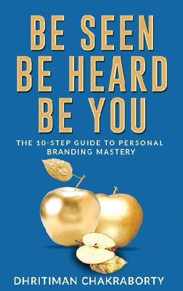 Be Seen, Be Heard, Be You: The 10-Step Guide to Personal Branding Mastery