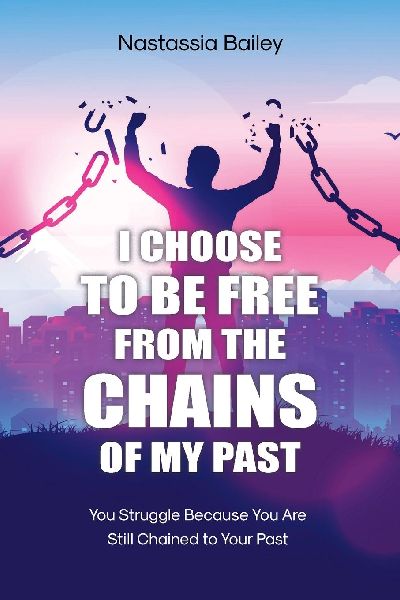 I CHOOSE TO BE FREE FROM THE CHAINS OF MY PAST: You Struggle Because You Are Still Chained to Your Past