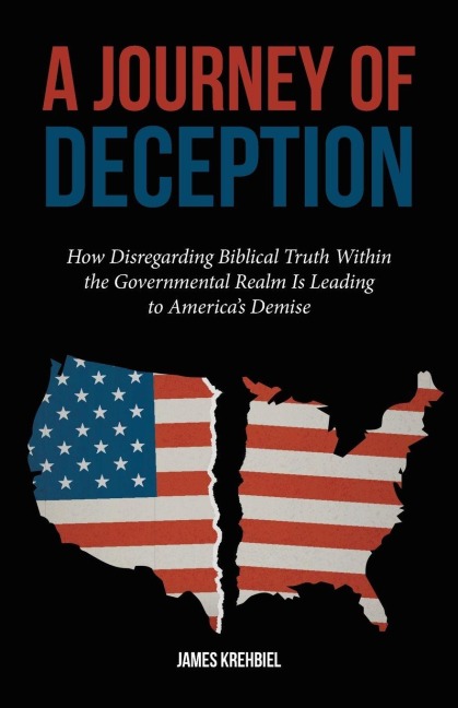 A Journey of Deception: How Disregarding Biblical Truth Within the Governmental Realm Is Leading to Americas Demise