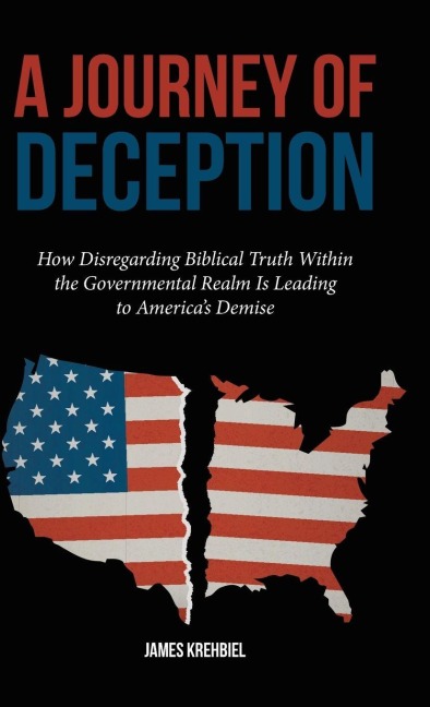 A Journey of Deception: How Disregarding Biblical Truth Within the Governmental Realm Is Leading to Americas Demise