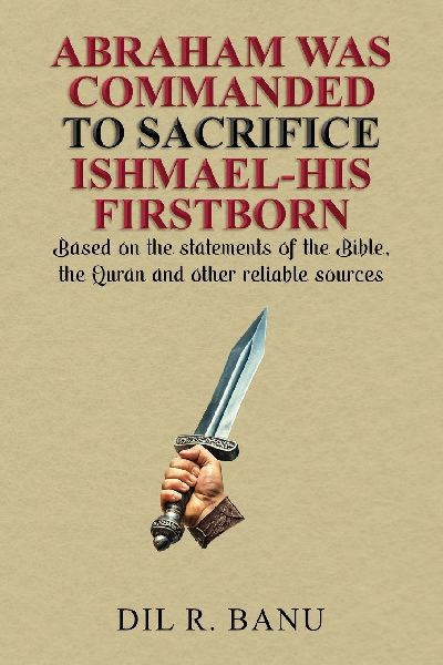 ABRAHAM WAS COMMANDED TO SACRIFICE ISHMAEL-HIS FIRSTBORN: Based on the statements of the Bible, the Quran and other reliable sources