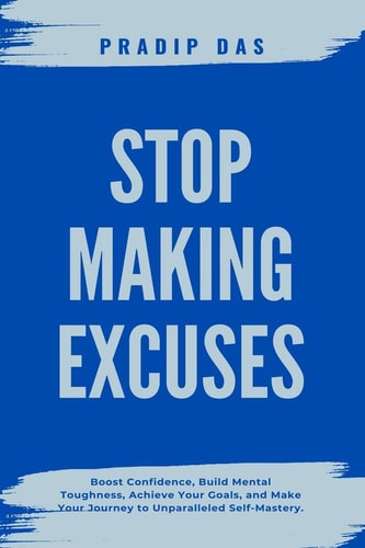 Stop Making Excuses Boost Confidence, Build Mental Toughness, Achieve Your Goals, and Make Your Journey to Unparalleled Self-Mastery.