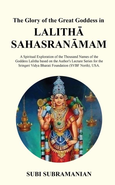 The Glory of the Great Goddess in Lalith&#257; Sahasran&#257;mam: A Spiritual Exploration of the Thousand Names of the Goddess Lalitha based on the Author's Lecture Series for the Sringeri Vidya Bharati Foundation (SVBF North), USA.