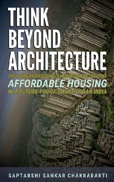 Think Beyond Architecture: The Young Professional's Handbook for Crafting Affordable Housing in a Future-Proof Smart Urban India: The Think Beyond Architecture Series
