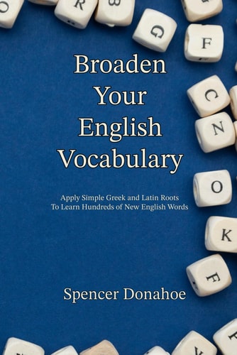 Broaden Your English Vocabulary Apply Simple Greek and Latin Roots To Learn Hundreds of New English Words