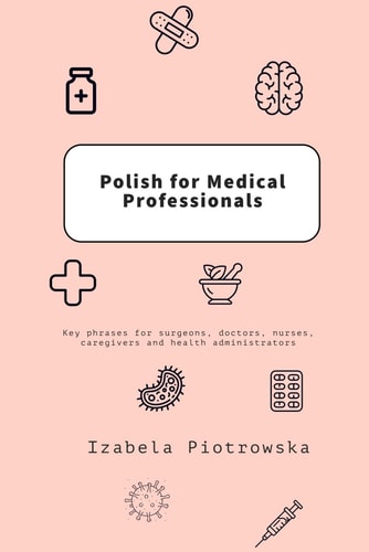 Polish for Medical Professionals Key Phrases for Surgeons, Doctors, Nurses, Caregivers and Health Administrators