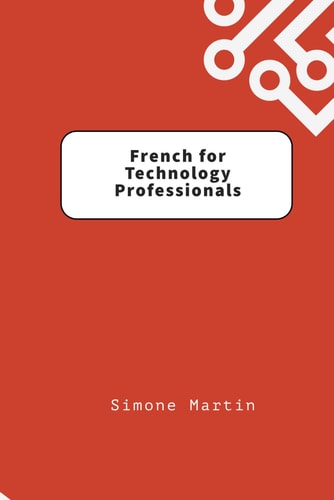 French for Technology Professionals A Guide to IT, Software and Hardware Terminology for Those Learning French