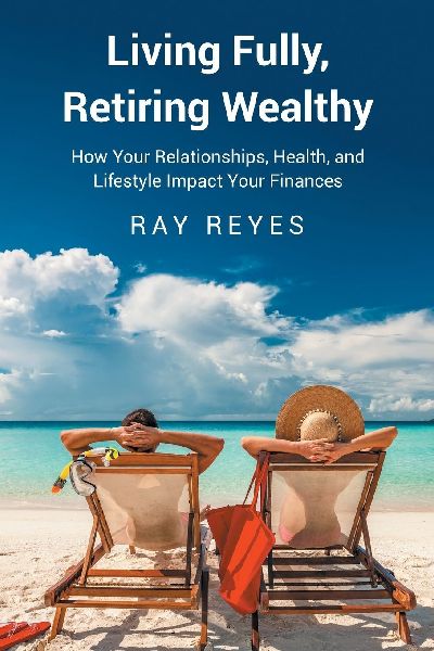 Living Fully, Retiring Wealthy: How Your Relationships, Health, and Life Style Impact Your Finances