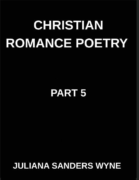 Christian Romance Poetry (Part 5)- Eternal Whispers, Poems of Unfailing Love and Enduring Promise in Gods Everlasting Grace: Poems of Covenant and Passion, Luminous Threads, Weaving Love Through Scriptures Light