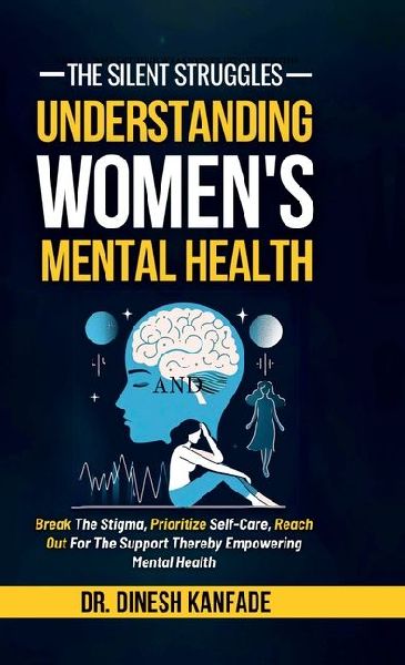 The Silent Struggles: Understanding Womens Mental Health: Break The Stigma, Prioritize Self-Care, Reach Out For The Support Thereby Empowering Mental Health