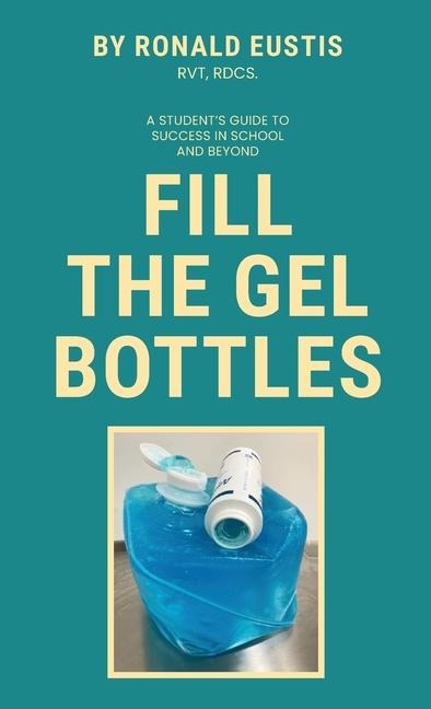 Fill The Gel Bottles, A STUDENTS GUIDE TO SUCCESS IN SCHOOL AND BEYOND