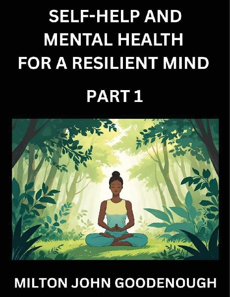 Self-help and Mental Health for a Resilient Mind (Part 1): Navigating Lifes Challenges with Strength and Serenity, Cultivating Inner Peace in a Chaotic World, Transforming Pain into Power