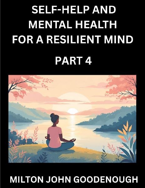 Self-help and Mental Health for a Resilient Mind (Part 4): Navigating Lifes Challenges with Strength and Serenity, Cultivating Inner Peace in a Chaotic World, Transforming Pain into Power