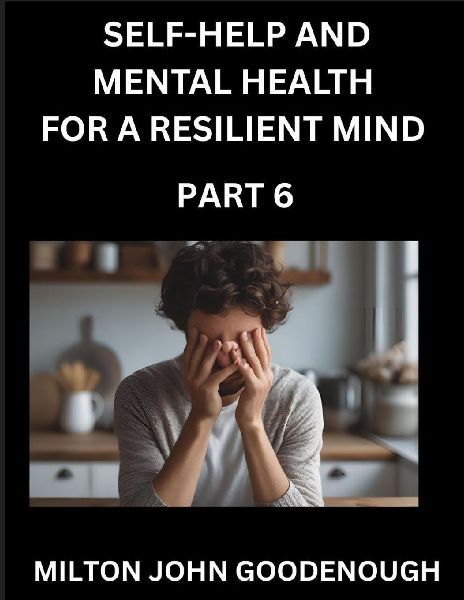 Self-help and Mental Health for a Resilient Mind (Part 6): Navigating Lifes Challenges with Strength and Serenity, Cultivating Inner Peace in a Chaotic World, Transforming Pain into Power