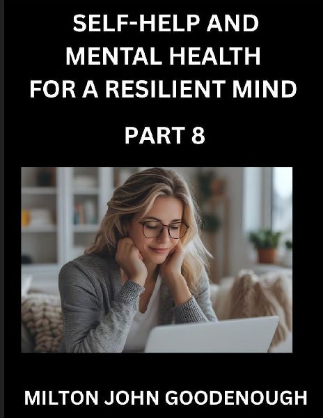 Self-help and Mental Health for a Resilient Mind (Part 8): Navigating Lifes Challenges with Strength and Serenity, Cultivating Inner Peace in a Chaotic World, Transforming Pain into Power