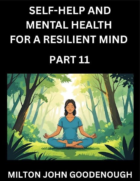 Self-help and Mental Health for a Resilient Mind (Part 11): Navigating Lifes Challenges with Strength and Serenity, Cultivating Inner Peace in a Chaotic World, Transforming Pain into Power