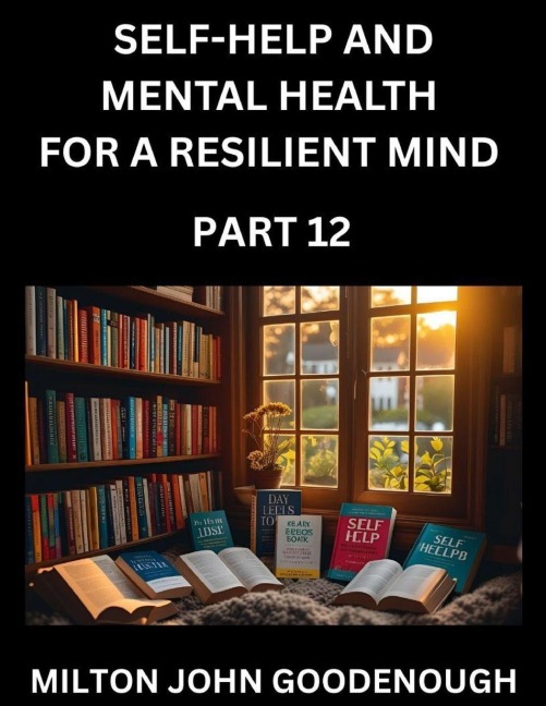 Self-help and Mental Health for a Resilient Mind (Part 12): Navigating Lifes Challenges with Strength and Serenity, Cultivating Inner Peace in a Chaotic World, Transforming Pain into Power