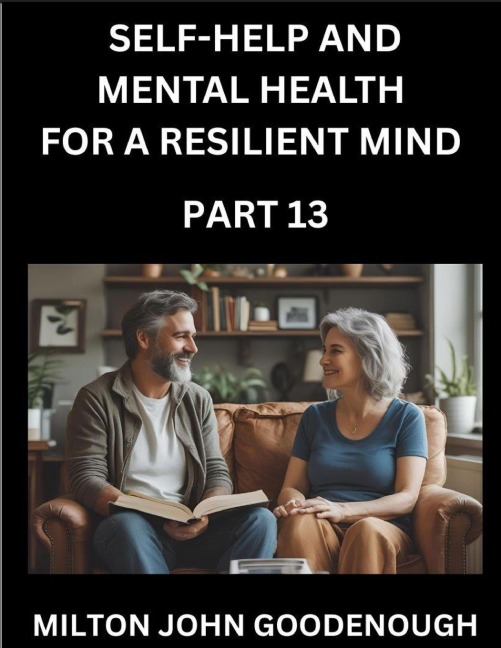 Self-help and Mental Health for a Resilient Mind (Part 13): Navigating Lifes Challenges with Strength and Serenity, Cultivating Inner Peace in a Chaotic World, Transforming Pain into Power
