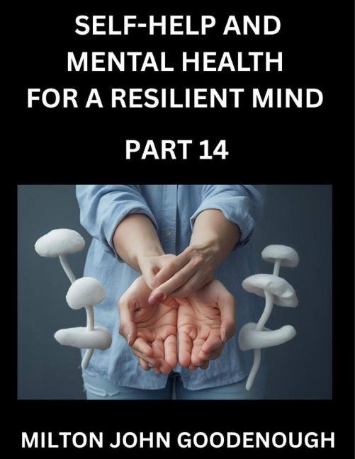 Self-help and Mental Health for a Resilient Mind (Part 14): Navigating Lifes Challenges with Strength and Serenity, Cultivating Inner Peace in a Chaotic World, Transforming Pain into Power