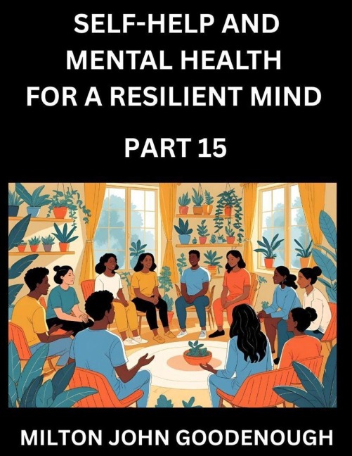 Self-help and Mental Health for a Resilient Mind (Part 15): Navigating Lifes Challenges with Strength and Serenity, Cultivating Inner Peace in a Chaotic World, Transforming Pain into Power