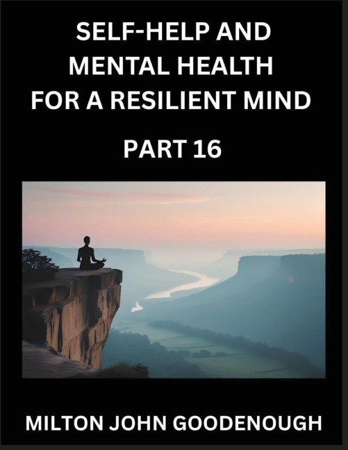 Self-help and Mental Health for a Resilient Mind (Part 16): Navigating Lifes Challenges with Strength and Serenity, Cultivating Inner Peace in a Chaotic World, Transforming Pain into Power