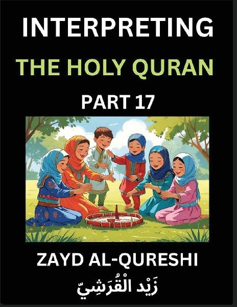 Interpreting The Holy Quran (Part 17)- Divine Lessons for Kids, Young and Adults, Essays on Divine Guidance Philosophy, Spiritualism and Human Understanding, Illuminating the Path, Reflective Essays on the Qurans Wisdom, Divine Words, Human Hearts, Islam
