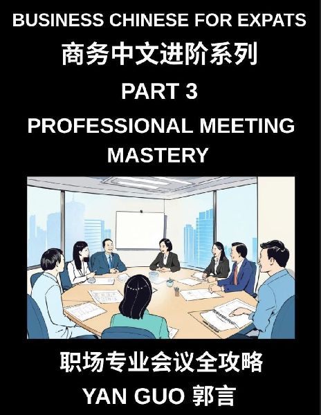Business Chinese for Expats (Part 3)- Professional Meeting Mastery, A Complete Guide to Mandarin Business Communication, Meeting Etiquette, Negotiation, and Professional Workplace Culture for Expats
