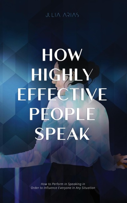 How Highly Effective People Speak: How to Perform in Speaking in Order to Influence Everyone in Any Situation