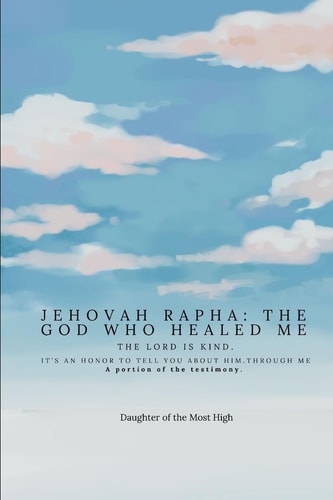 Jehovah Rapha The God who Healed Me: The Lord is Kind: A Portion of the Testimony