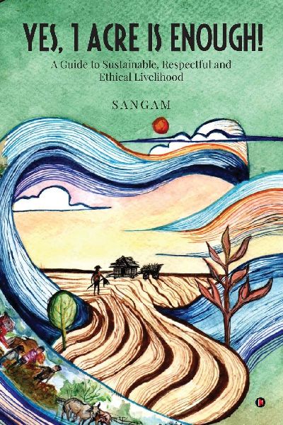 Yes, 1 Acre Is Enough!: A Guide to Sustainable, Respectful and Ethical Livelihood