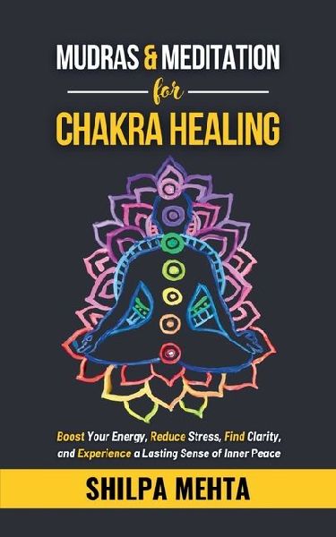 Mudras and Meditation for Chakra Healing: Boost Your Energy, Reduce Stress, Find Clarity, and Experience a Lasting Sense of Inner Peace