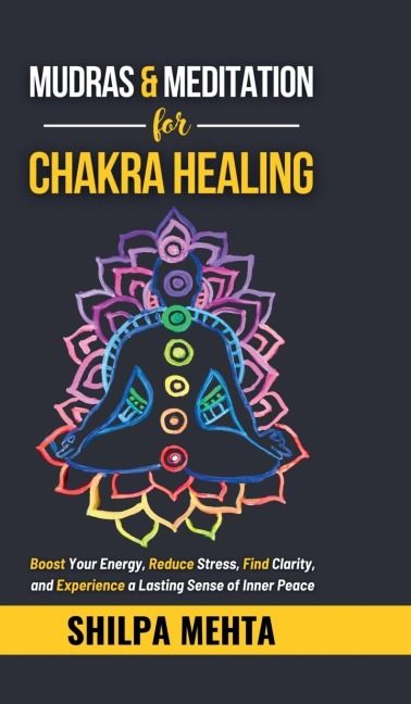 Mudras and Meditation for Chakra Healing: Boost Your Energy, Reduce Stress, Find Clarity, and Experience a Lasting Sense of Inner Peace