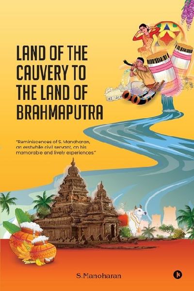 Land of the Cauvery to the Land of the Brahmaputra: Reminiscences of S. Manoharan, an erstwhile civil servant, on his memorable and lively experiences.