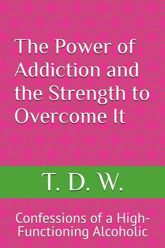 The Power of Addiction and the Strength to Overcome It Confessions of a High-Functioning Alcoholic