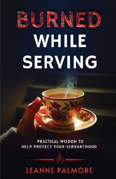 Burned While Serving: Practical Wisdom to Help Protect Your Servanthood