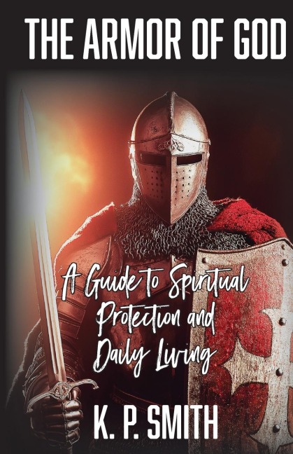 The Armor of God: A Guide to Spiritual Protection and Daily Living