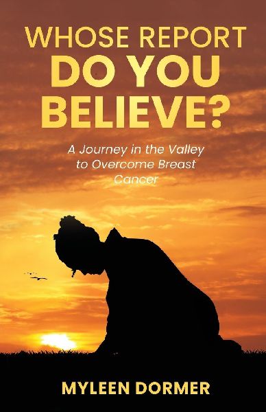Whose Report Do You Believe?: A Journey in the Valley to Overcome Breast Cancer