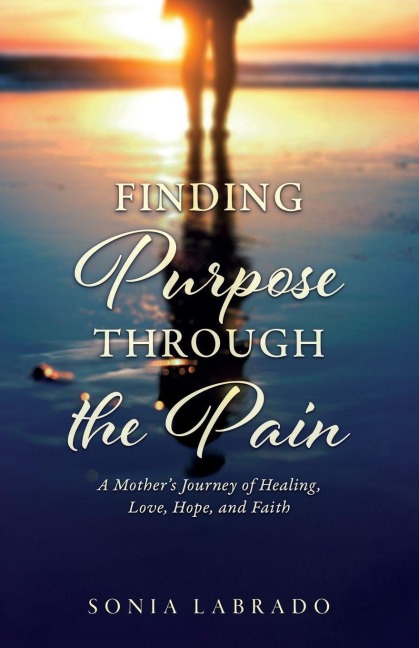 Finding Purpose Through the Pain: A Mothers Journey of Healing, Love, Hope, and Faith